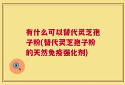 有什么可以替代灵芝孢子粉(替代灵芝孢子粉的天然免疫强化剂)
