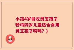小孩4岁能吃灵芝孢子粉吗四岁儿童适合食用灵芝孢子粉吗？)