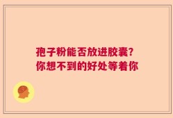 孢子粉能否放进胶囊？你想不到的好处等着你