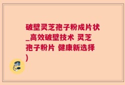 破壁灵芝孢子粉成片状_高效破壁技术 灵芝孢子粉片 健康新选择)