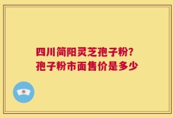 四川简阳灵芝孢子粉？孢子粉市面售价是多少