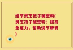 结节灵芝孢子破壁粉(灵芝孢子破壁粉：提高免疫力，帮助调节脾胃)