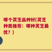 哪个灵芝品种好(灵芝种类推荐：哪种灵芝最优？)