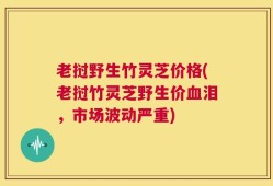 老挝野生竹灵芝价格(老挝竹灵芝野生价血泪，市场波动严重)
