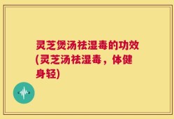 灵芝煲汤祛湿毒的功效(灵芝汤祛湿毒，体健身轻)
