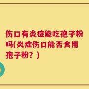伤口有炎症能吃孢子粉吗(炎症伤口能否食用孢子粉？)