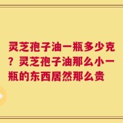 灵芝孢子油一瓶多少克？灵芝孢子油那么小一瓶的东西居然那么贵