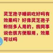灵芝孢子睡前吃好吗有效果吗？好像灵芝孢子粉挺多人用的，我同事说也很方便服用，效果可以吗