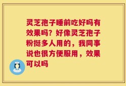 灵芝孢子睡前吃好吗有效果吗？好像灵芝孢子粉挺多人用的，我同事说也很方便服用，效果可以吗
