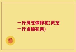 一斤灵芝做棉花(灵芝一斤当棉花用)