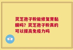 灵芝孢子粉能修复胃黏膜吗？灵芝孢子粉真的可以提高免疫力吗