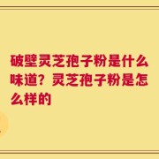 破壁灵芝孢子粉是什么味道？灵芝孢子粉是怎么样的