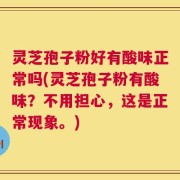 灵芝孢子粉好有酸味正常吗(灵芝孢子粉有酸味？不用担心，这是正常现象。)