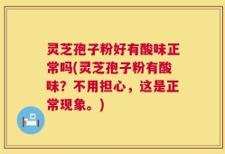 灵芝孢子粉好有酸味正常吗(灵芝孢子粉有酸味？不用担心，这是正常现象。)