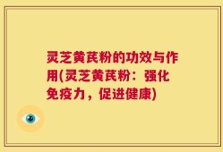 灵芝黄芪粉的功效与作用(灵芝黄芪粉：强化免疫力，促进健康)