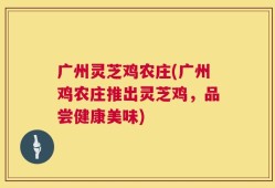 广州灵芝鸡农庄(广州鸡农庄推出灵芝鸡，品尝健康美味)