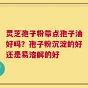 灵芝孢子粉带点孢子油好吗？孢子粉沉淀的好还是易溶解的好