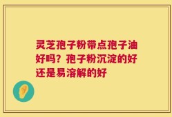 灵芝孢子粉带点孢子油好吗？孢子粉沉淀的好还是易溶解的好
