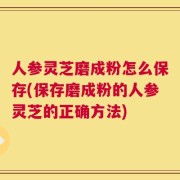 人参灵芝磨成粉怎么保存(保存磨成粉的人参灵芝的正确方法)