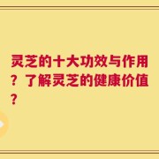 灵芝的十大功效与作用？了解灵芝的健康价值？