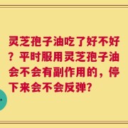灵芝孢子油吃了好不好？平时服用灵芝孢子油会不会有副作用的，停下来会不会反弹？