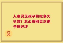 人参灵芝孢子粉吃多久见效？怎么辨别灵芝孢子粉好坏