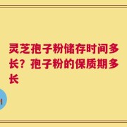 灵芝孢子粉储存时间多长？孢子粉的保质期多长