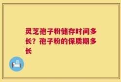 灵芝孢子粉储存时间多长？孢子粉的保质期多长