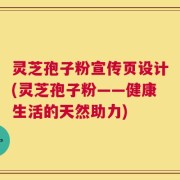 灵芝孢子粉宣传页设计(灵芝孢子粉——健康生活的天然助力)