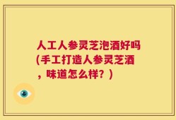人工人参灵芝泡酒好吗(手工打造人参灵芝酒，味道怎么样？)