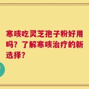 寒咳吃灵芝孢子粉好用吗？了解寒咳治疗的新选择？