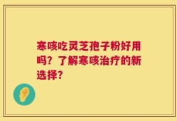 寒咳吃灵芝孢子粉好用吗？了解寒咳治疗的新选择？