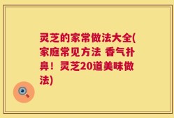 灵芝的家常做法大全(家庭常见方法 香气扑鼻！灵芝20道美味做法)