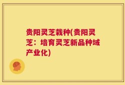 贵阳灵芝栽种(贵阳灵芝：培育灵芝新品种域产业化)