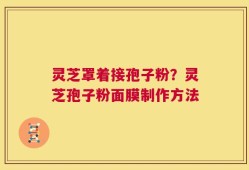 灵芝罩着接孢子粉？灵芝孢子粉面膜制作方法