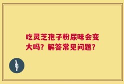 吃灵芝孢子粉尿味会变大吗？解答常见问题？