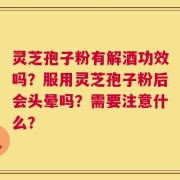 灵芝孢子粉有解酒功效吗？服用灵芝孢子粉后会头晕吗？需要注意什么？