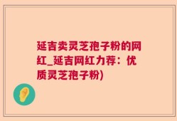 延吉卖灵芝孢子粉的网红_延吉网红力荐：优质灵芝孢子粉)