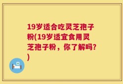19岁适合吃灵芝孢子粉(19岁适宜食用灵芝孢子粉，你了解吗？)