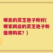 哪卖的灵芝孢子粉好(哪家网店的灵芝孢子粉值得购买？)