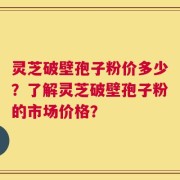 灵芝破壁孢子粉价多少？了解灵芝破壁孢子粉的市场价格？