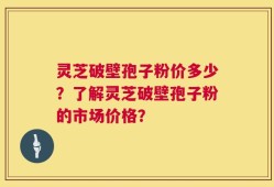 灵芝破壁孢子粉价多少？了解灵芝破壁孢子粉的市场价格？