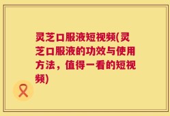 灵芝口服液短视频(灵芝口服液的功效与使用方法，值得一看的短视频)