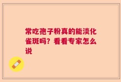 常吃孢子粉真的能淡化雀斑吗？看看专家怎么说