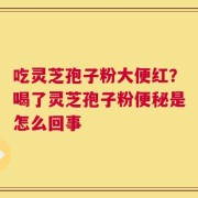 吃灵芝孢子粉大便红？喝了灵芝孢子粉便秘是怎么回事