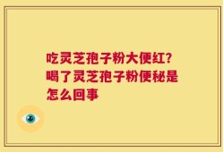 吃灵芝孢子粉大便红？喝了灵芝孢子粉便秘是怎么回事