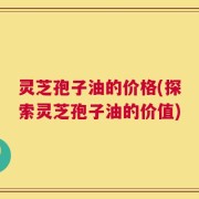 灵芝孢子油的价格(探索灵芝孢子油的价值)
