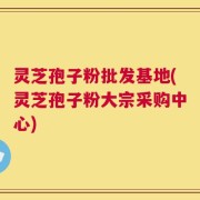 灵芝孢子粉批发基地(灵芝孢子粉大宗采购中心)