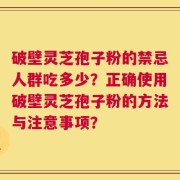 破壁灵芝孢子粉的禁忌人群吃多少？正确使用破壁灵芝孢子粉的方法与注意事项？