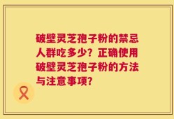 破壁灵芝孢子粉的禁忌人群吃多少？正确使用破壁灵芝孢子粉的方法与注意事项？